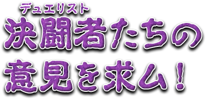 決闘者（デュエリスト）たちの意見を求ム！